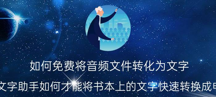 如何免费将音频文件转化为文字 录音转文字助手如何才能将书本上的文字快速转换成电子文档？